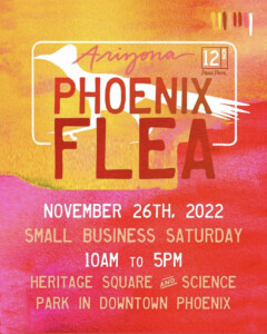 A graphic that says, "Arizona Phoenix Flea, November 26th, 2022; Small Business Saturday, 10:00 am to 5:00 pm; Heritage Square and Science Park."