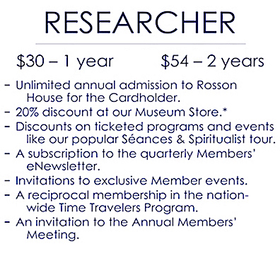 An image detailing the benefits of a Researcher level membership, which is $30 for one year and $52 for two years. It includes: Unlimited annual admission to Rosson House Museum for the Cardholder; a 20% discount at Shop the Square Museum Store (consignment items not included); discounts on ticketed programs and events, like our popular Séances & Spiritualist tours; a subscription to the quarterly Members’ e-Newsletter; invitations to exclusive Member events; a reciprocal membership in the nation-wide Time Travelers Program; and an invitation to the Annual Members’ Meeting. 